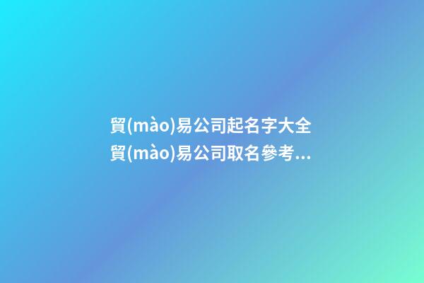 貿(mào)易公司起名字大全 貿(mào)易公司取名參考-名學(xué)網(wǎng)-第1張-公司起名-玄機(jī)派